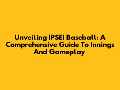 Unveiling IPSEI Baseball: A Comprehensive Guide To Innings And Gameplay