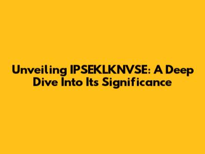Unveiling IPSEKLKNVSE: A Deep Dive Into Its Significance