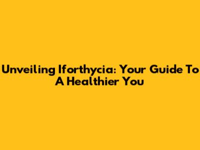 Unveiling Iforthycia: Your Guide To A Healthier You