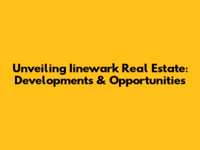 Unveiling Iinewark Real Estate: Developments & Opportunities
