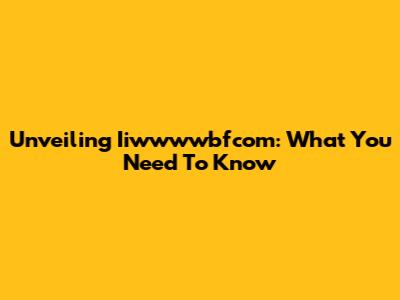 Unveiling Iiwwwwbfcom: What You Need To Know