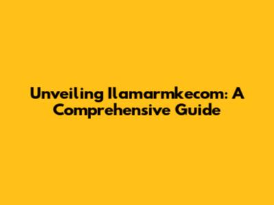 Unveiling Ilamarmkecom: A Comprehensive Guide