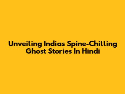 Unveiling India's Spine-Chilling Ghost Stories In Hindi