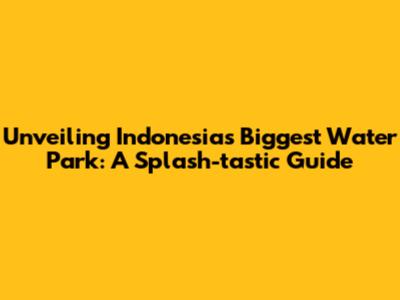 Unveiling Indonesia's Biggest Water Park: A Splash-tastic Guide