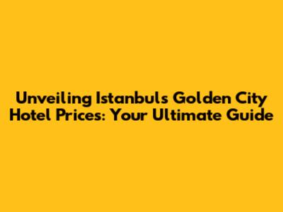 Unveiling Istanbul's Golden City Hotel Prices: Your Ultimate Guide
