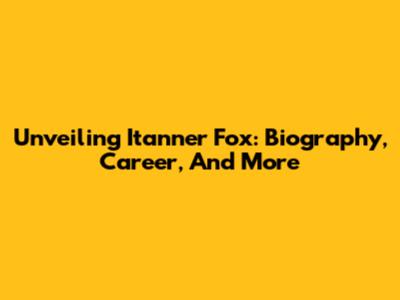 Unveiling Itanner Fox: Biography, Career, And More