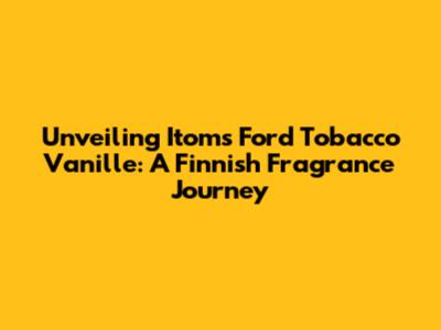 Unveiling Itom's Ford Tobacco Vanille: A Finnish Fragrance Journey