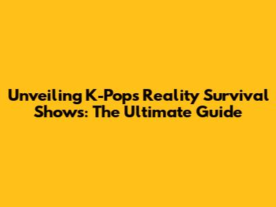 Unveiling K-Pop's Reality Survival Shows: The Ultimate Guide