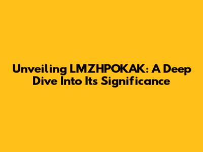 Unveiling LMZHPOKAK: A Deep Dive Into Its Significance