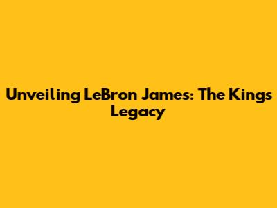 Unveiling LeBron James: The King's Legacy