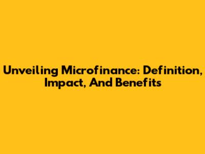 Unveiling Microfinance: Definition, Impact, And Benefits