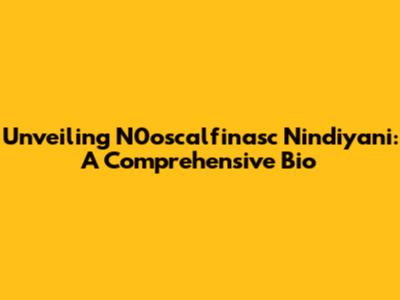 Unveiling N0oscalfinasc Nindiyani: A Comprehensive Bio