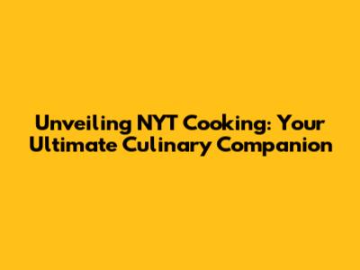 Unveiling NYT Cooking: Your Ultimate Culinary Companion