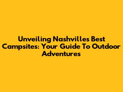Unveiling Nashville's Best Campsites: Your Guide To Outdoor Adventures