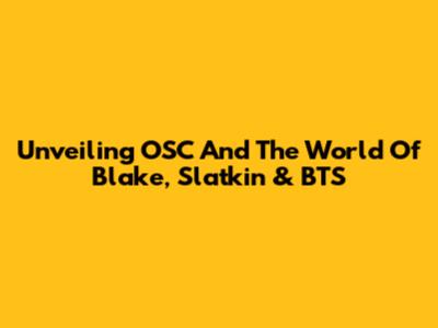 Unveiling OSC And The World Of Blake, Slatkin & BTS