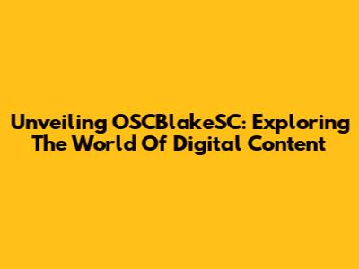 Unveiling OSCBlakeSC: Exploring The World Of Digital Content