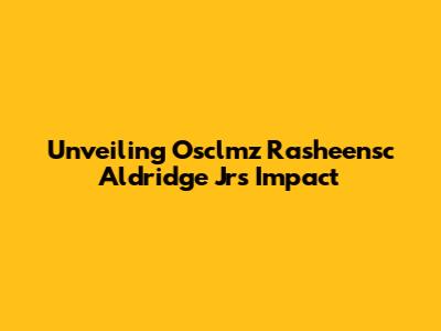 Unveiling Osclmz Rasheensc Aldridge Jr's Impact