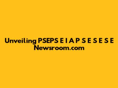 Unveiling PSEPS E I A P S E S E S E Newsroom.com
