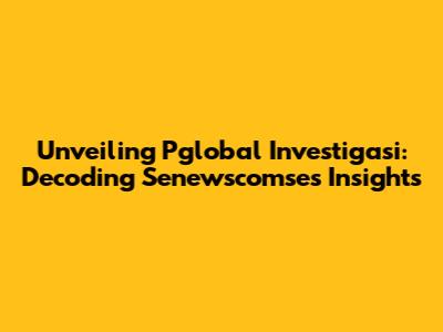 Unveiling Pglobal Investigasi: Decoding Senewscomse's Insights