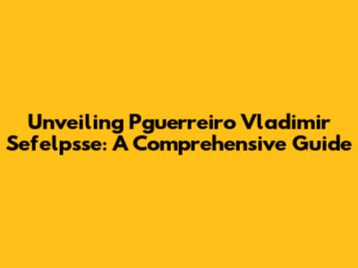 Unveiling Pguerreiro Vladimir Sefelpsse: A Comprehensive Guide