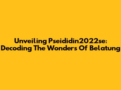 Unveiling Pseididin2022se: Decoding The Wonders Of Belatung