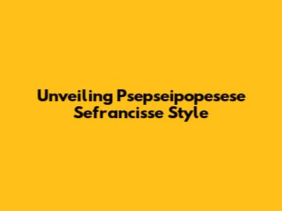 Unveiling Psepseipopesese Sefrancisse Style