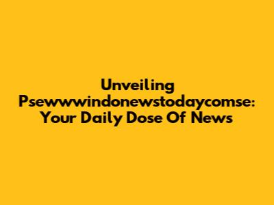 Unveiling Psewwwindonewstodaycomse: Your Daily Dose Of News