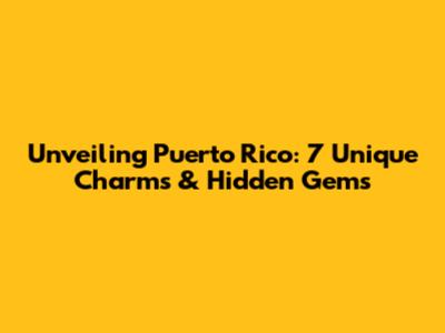 Unveiling Puerto Rico: 7 Unique Charms & Hidden Gems