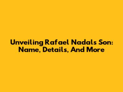 Unveiling Rafael Nadal's Son: Name, Details, And More