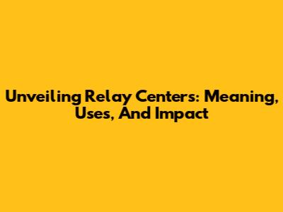 Unveiling Relay Centers: Meaning, Uses, And Impact