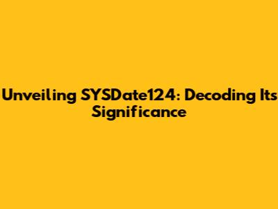Unveiling SYSDate124: Decoding Its Significance
