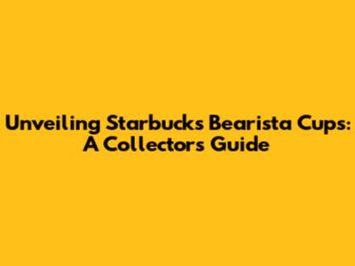 Unveiling Starbucks Bearista Cups: A Collector's Guide