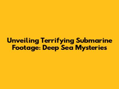 Unveiling Terrifying Submarine Footage: Deep Sea Mysteries