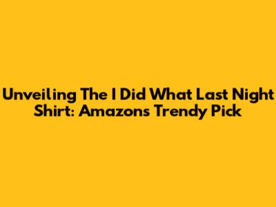 Unveiling The 'I Did What Last Night' Shirt: Amazon's Trendy Pick
