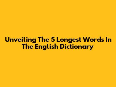 Unveiling The 5 Longest Words In The English Dictionary