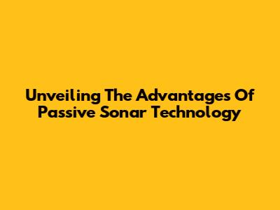 Unveiling The Advantages Of Passive Sonar Technology