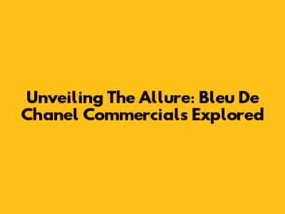 Unveiling The Allure: Bleu De Chanel Commercials Explored