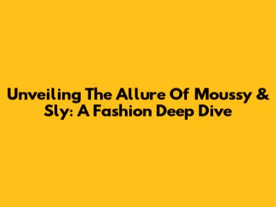 Unveiling The Allure Of Moussy & Sly: A Fashion Deep Dive