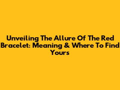 Unveiling The Allure Of The Red Bracelet: Meaning & Where To Find Yours