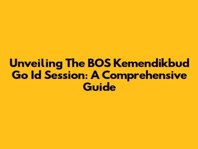 Unveiling The BOS Kemendikbud Go Id Session: A Comprehensive Guide