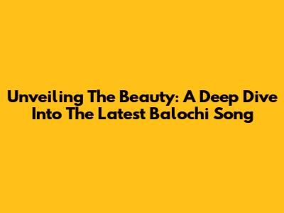 Unveiling The Beauty: A Deep Dive Into The Latest Balochi Song