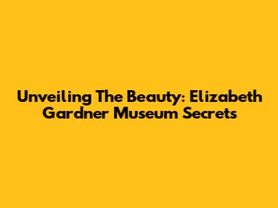 Unveiling The Beauty: Elizabeth Gardner Museum Secrets