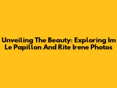 Unveiling The Beauty: Exploring Im Le Papillon And Rite Irene Photos