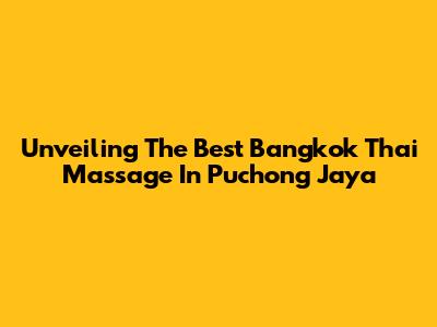 Unveiling The Best Bangkok Thai Massage In Puchong Jaya