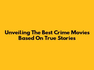Unveiling The Best Crime Movies Based On True Stories