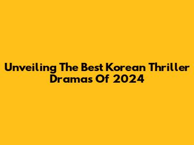 Unveiling The Best Korean Thriller Dramas Of 2024
