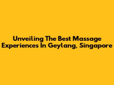 Unveiling The Best Massage Experiences In Geylang, Singapore