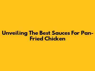 Unveiling The Best Sauces For Pan-Fried Chicken
