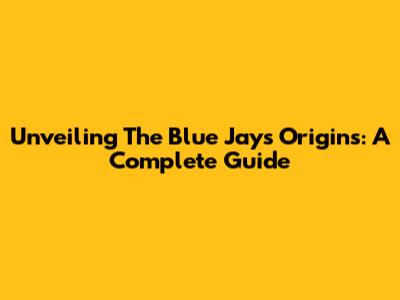 Unveiling The Blue Jays' Origins: A Complete Guide