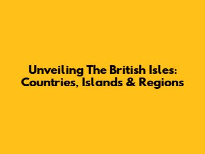 Unveiling The British Isles: Countries, Islands & Regions